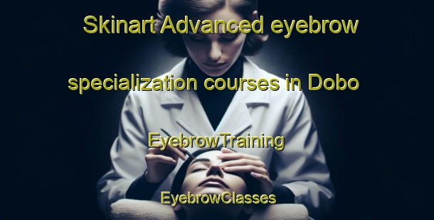 Skinart Advanced eyebrow specialization courses in Dobo | EyebrowTraining | EyebrowClasses | SkinartTraining-South Africa