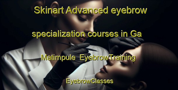 Skinart Advanced eyebrow specialization courses in Ga Matimpule | EyebrowTraining | EyebrowClasses | SkinartTraining-South Africa