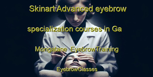 Skinart Advanced eyebrow specialization courses in Ga Mongatane | EyebrowTraining | EyebrowClasses | SkinartTraining-South Africa
