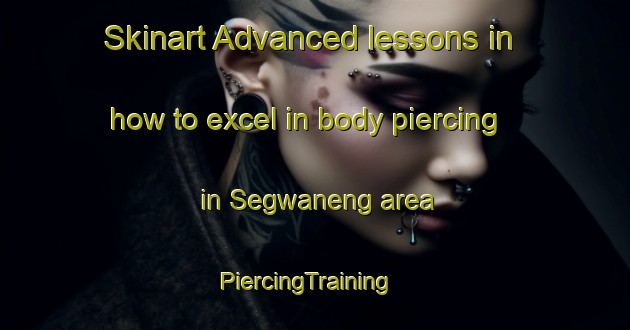 Skinart Advanced lessons in how to excel in body piercing in Segwaneng area | PiercingTraining | PiercingClasses | SkinartTraining-South Africa