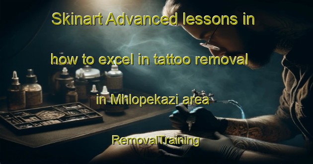 Skinart Advanced lessons in how to excel in tattoo removal in Mhlopekazi area | RemovalTraining | RemovalClasses | SkinartTraining-South Africa
