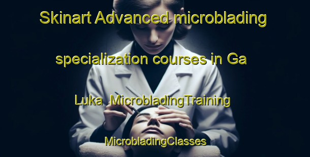 Skinart Advanced microblading specialization courses in Ga Luka | #MicrobladingTraining #MicrobladingClasses #SkinartTraining-South Africa