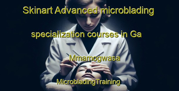 Skinart Advanced microblading specialization courses in Ga Mmamogwasa | #MicrobladingTraining #MicrobladingClasses #SkinartTraining-South Africa