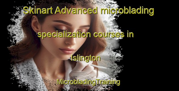 Skinart Advanced microblading specialization courses in Islington | #MicrobladingTraining #MicrobladingClasses #SkinartTraining-South Africa