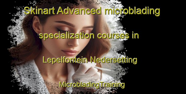 Skinart Advanced microblading specialization courses in Lepelfontein Nedersetting | #MicrobladingTraining #MicrobladingClasses #SkinartTraining-South Africa