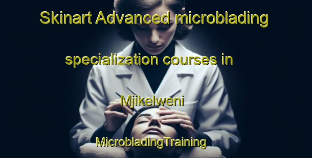 Skinart Advanced microblading specialization courses in Mjikelweni | MicrobladingTraining | MicrobladingClasses | SkinartTraining-South Africa