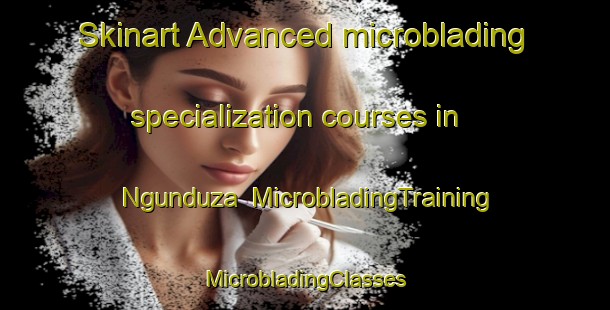 Skinart Advanced microblading specialization courses in Ngunduza | #MicrobladingTraining #MicrobladingClasses #SkinartTraining-South Africa