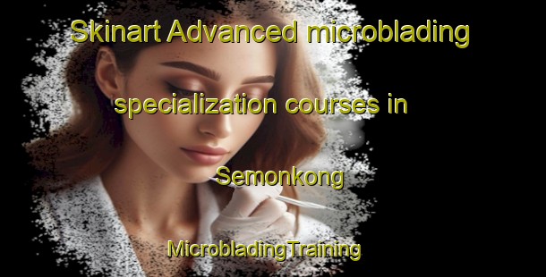 Skinart Advanced microblading specialization courses in Semonkong | MicrobladingTraining | MicrobladingClasses | SkinartTraining-South Africa