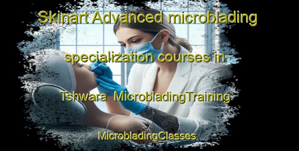 Skinart Advanced microblading specialization courses in Tshwara | MicrobladingTraining | MicrobladingClasses | SkinartTraining-South Africa