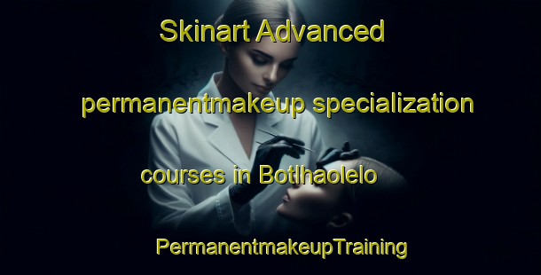 Skinart Advanced permanentmakeup specialization courses in Botlhaolelo | #PermanentmakeupTraining #PermanentmakeupClasses #SkinartTraining-South Africa