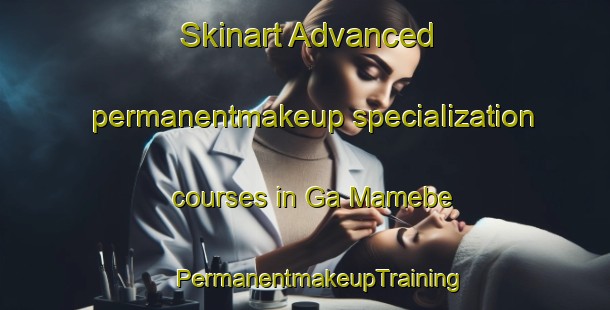 Skinart Advanced permanentmakeup specialization courses in Ga Mamebe | #PermanentmakeupTraining #PermanentmakeupClasses #SkinartTraining-South Africa