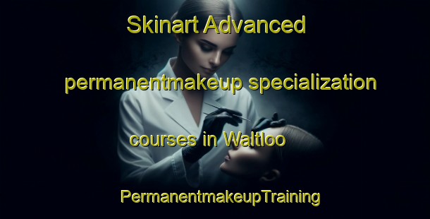 Skinart Advanced permanentmakeup specialization courses in Waltloo | PermanentmakeupTraining | PermanentmakeupClasses | SkinartTraining-South Africa