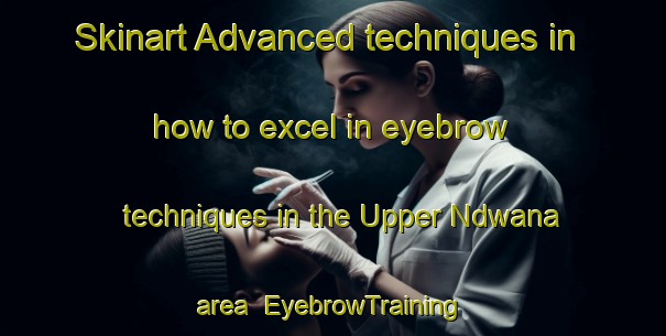 Skinart Advanced techniques in how to excel in eyebrow techniques in the Upper Ndwana area | EyebrowTraining | EyebrowClasses | SkinartTraining-South Africa