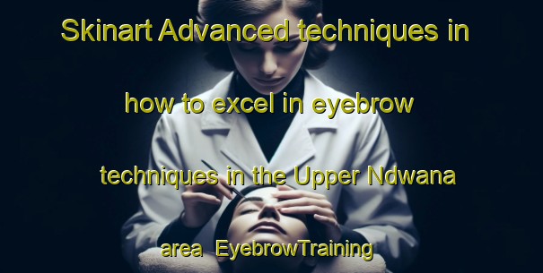 Skinart Advanced techniques in how to excel in eyebrow techniques in the Upper Ndwana area | EyebrowTraining | EyebrowClasses | SkinartTraining-South Africa