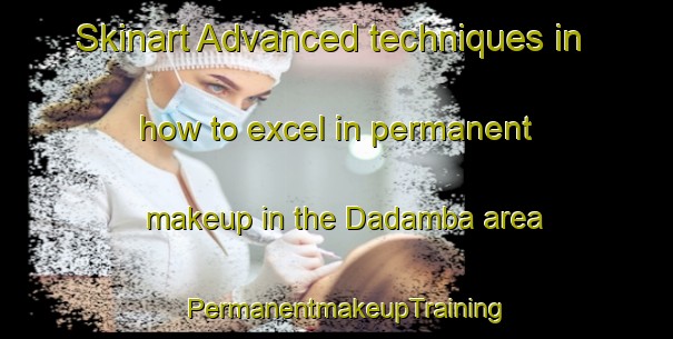 Skinart Advanced techniques in how to excel in permanent makeup in the Dadamba area | PermanentmakeupTraining | PermanentmakeupClasses | SkinartTraining-South Africa