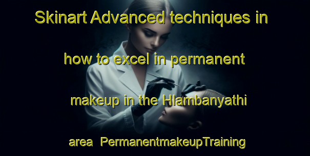 Skinart Advanced techniques in how to excel in permanent makeup in the Hlambanyathi area | PermanentmakeupTraining | PermanentmakeupClasses | SkinartTraining-South Africa