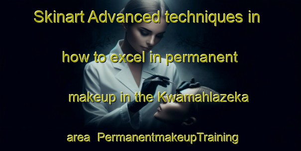 Skinart Advanced techniques in how to excel in permanent makeup in the Kwamahlazeka area | PermanentmakeupTraining | PermanentmakeupClasses | SkinartTraining-South Africa