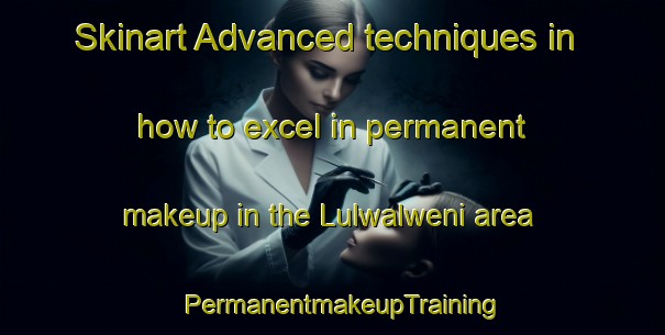 Skinart Advanced techniques in how to excel in permanent makeup in the Lulwalweni area | PermanentmakeupTraining | PermanentmakeupClasses | SkinartTraining-South Africa