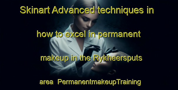 Skinart Advanced techniques in how to excel in permanent makeup in the Rykheersputs area | PermanentmakeupTraining | PermanentmakeupClasses | SkinartTraining-South Africa