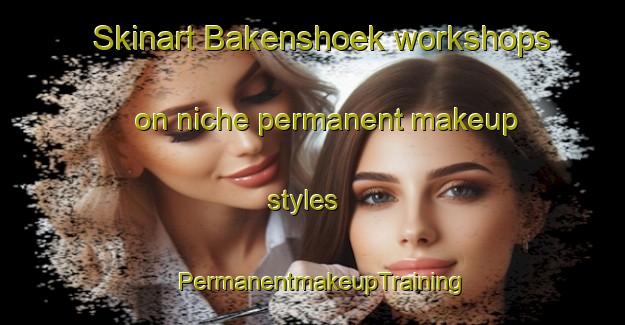 Skinart Bakenshoek workshops on niche permanent makeup styles | PermanentmakeupTraining | PermanentmakeupClasses | SkinartTraining-South Africa