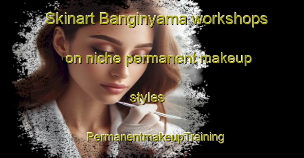 Skinart Banginyama workshops on niche permanent makeup styles | PermanentmakeupTraining | PermanentmakeupClasses | SkinartTraining-South Africa