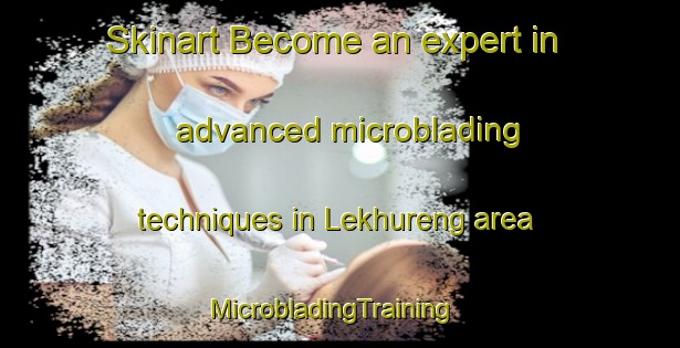 Skinart Become an expert in advanced microblading techniques in Lekhureng area | MicrobladingTraining | MicrobladingClasses | SkinartTraining-South Africa