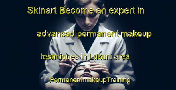 Skinart Become an expert in advanced permanent makeup techniques in Lukuni area | PermanentmakeupTraining | PermanentmakeupClasses | SkinartTraining-South Africa