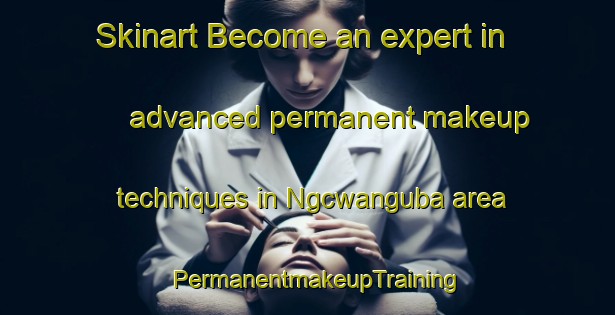 Skinart Become an expert in advanced permanent makeup techniques in Ngcwanguba area | PermanentmakeupTraining | PermanentmakeupClasses | SkinartTraining-South Africa