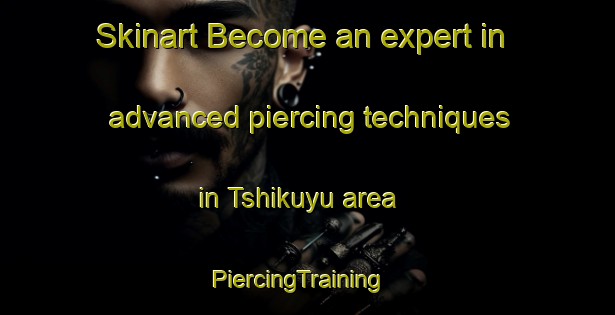 Skinart Become an expert in advanced piercing techniques in Tshikuyu area | PiercingTraining | PiercingClasses | SkinartTraining-South Africa