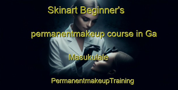 Skinart Beginner's permanentmakeup course in Ga Masukulale | #PermanentmakeupTraining #PermanentmakeupClasses #SkinartTraining-South Africa