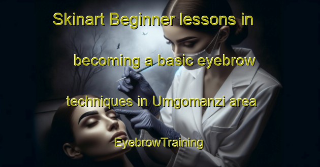 Skinart Beginner lessons in becoming a basic eyebrow techniques in Umgomanzi area | EyebrowTraining | EyebrowClasses | SkinartTraining-South Africa