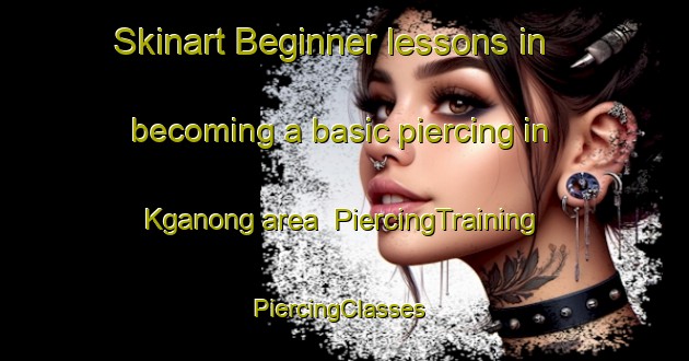Skinart Beginner lessons in becoming a basic piercing in Kganong area | PiercingTraining | PiercingClasses | SkinartTraining-South Africa