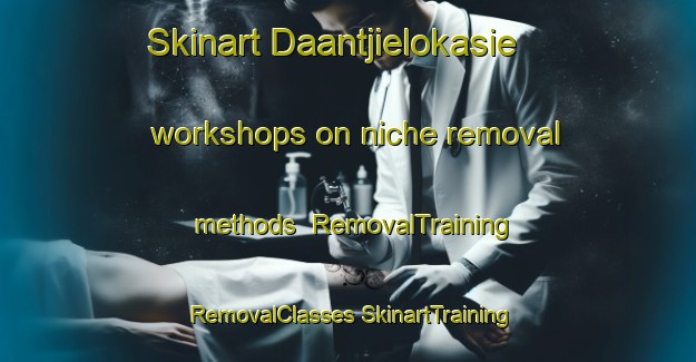 Skinart Daantjielokasie workshops on niche removal methods | #RemovalTraining #RemovalClasses #SkinartTraining-South Africa