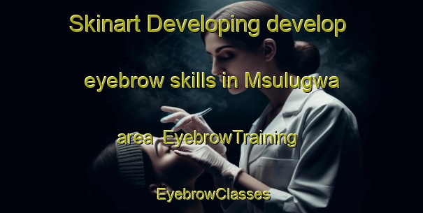 Skinart Developing develop eyebrow skills in Msulugwa area | EyebrowTraining | EyebrowClasses | SkinartTraining-South Africa