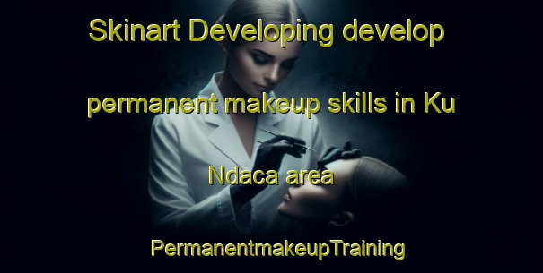 Skinart Developing develop permanent makeup skills in Ku Ndaca area | PermanentmakeupTraining | PermanentmakeupClasses | SkinartTraining-South Africa