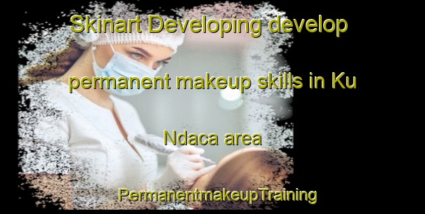 Skinart Developing develop permanent makeup skills in Ku Ndaca area | PermanentmakeupTraining | PermanentmakeupClasses | SkinartTraining-South Africa