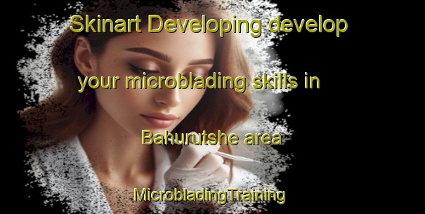 Skinart Developing develop your microblading skills in Bahurutshe area | #MicrobladingTraining #MicrobladingClasses #SkinartTraining-South Africa