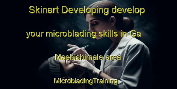 Skinart Developing develop your microblading skills in Ga Mashishimale area | MicrobladingTraining | MicrobladingClasses | SkinartTraining-South Africa