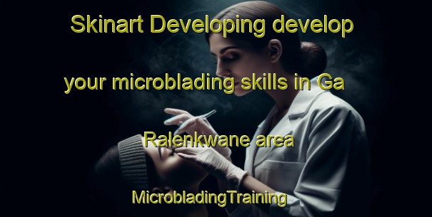 Skinart Developing develop your microblading skills in Ga Ralenkwane area | MicrobladingTraining | MicrobladingClasses | SkinartTraining-South Africa