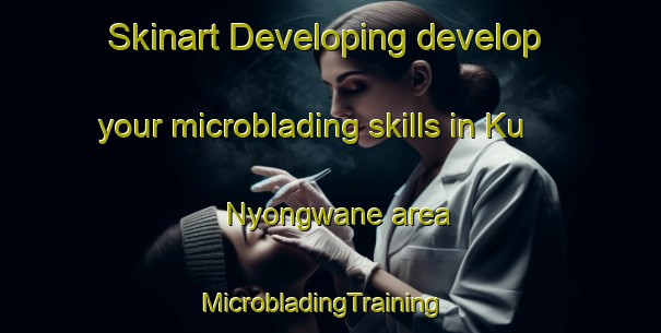 Skinart Developing develop your microblading skills in Ku Nyongwane area | MicrobladingTraining | MicrobladingClasses | SkinartTraining-South Africa