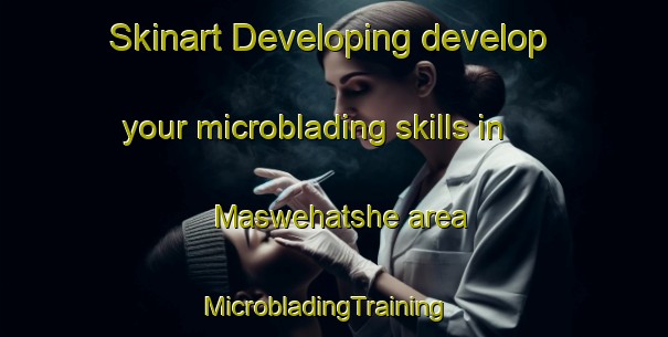 Skinart Developing develop your microblading skills in Maswehatshe area | MicrobladingTraining | MicrobladingClasses | SkinartTraining-South Africa