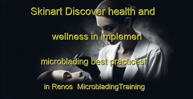 Skinart Discover health and wellness in implemen microblading best practicest in Renos | MicrobladingTraining | MicrobladingClasses | SkinartTraining-South Africa