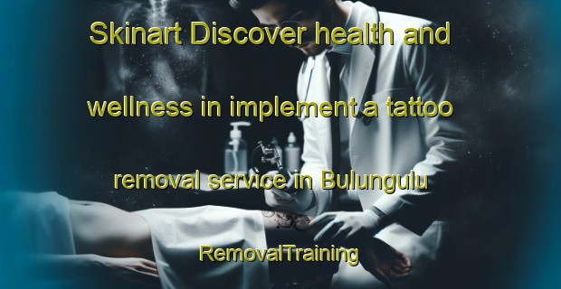 Skinart Discover health and wellness in implement a tattoo removal service in Bulungulu | RemovalTraining | RemovalClasses | SkinartTraining-South Africa