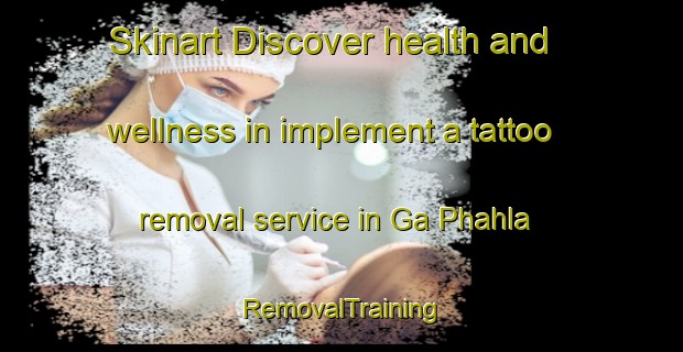 Skinart Discover health and wellness in implement a tattoo removal service in Ga Phahla | RemovalTraining | RemovalClasses | SkinartTraining-South Africa