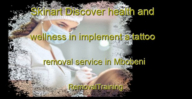 Skinart Discover health and wellness in implement a tattoo removal service in Mbobeni | RemovalTraining | RemovalClasses | SkinartTraining-South Africa