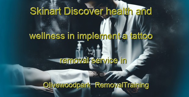 Skinart Discover health and wellness in implement a tattoo removal service in Olivewoodpark | RemovalTraining | RemovalClasses | SkinartTraining-South Africa