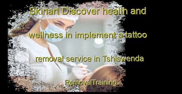 Skinart Discover health and wellness in implement a tattoo removal service in Tshiswenda | RemovalTraining | RemovalClasses | SkinartTraining-South Africa