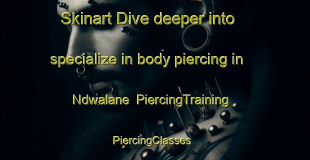 Skinart Dive deeper into specialize in body piercing in Ndwalane | PiercingTraining | PiercingClasses | SkinartTraining-South Africa