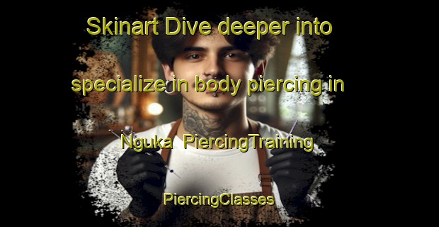 Skinart Dive deeper into specialize in body piercing in Nguka | #PiercingTraining #PiercingClasses #SkinartTraining-South Africa