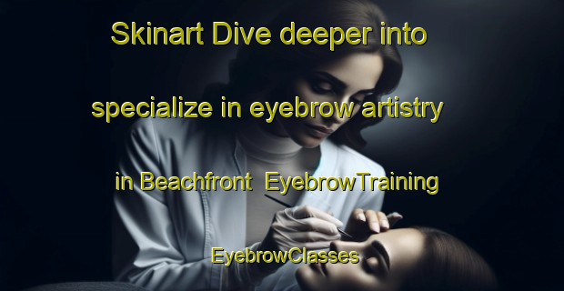 Skinart Dive deeper into specialize in eyebrow artistry in Beachfront | EyebrowTraining | EyebrowClasses | SkinartTraining-South Africa